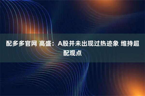 配多多官网 高盛：A股并未出现过热迹象 维持超配观点