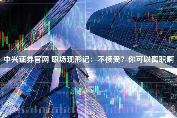中兴证券官网 职场现形记：不接受？你可以离职啊