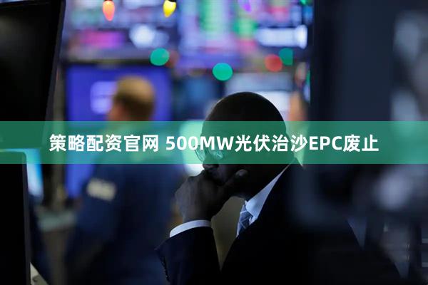 策略配资官网 500MW光伏治沙EPC废止