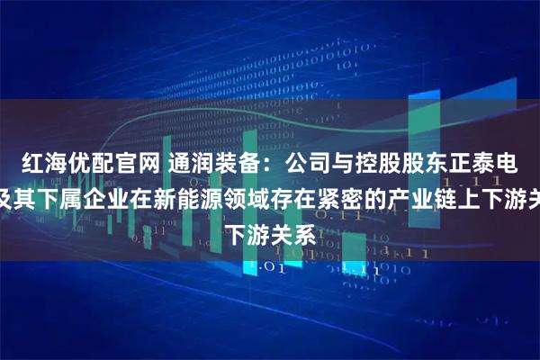 红海优配官网 通润装备：公司与控股股东正泰电器及其下属企业在新能源领域存在紧密的产业链上下游关系