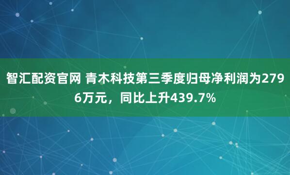 智汇配资官网 青木科技第三季度归母净利润为2796万元，同比上升439.7%