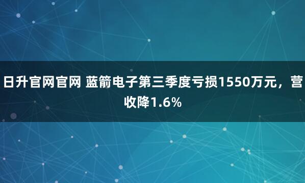 日升官网官网 蓝箭电子第三季度亏损1550万元，营收降1.6%