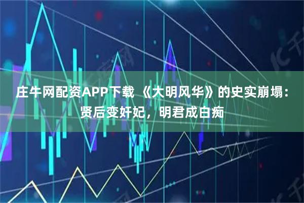 庄牛网配资APP下载 《大明风华》的史实崩塌：贤后变奸妃，明君成白痴