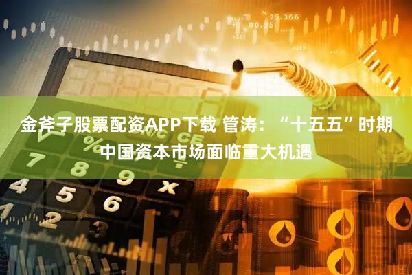 金斧子股票配资APP下载 管涛:“十五五”时期中国资本市场面临重大机遇