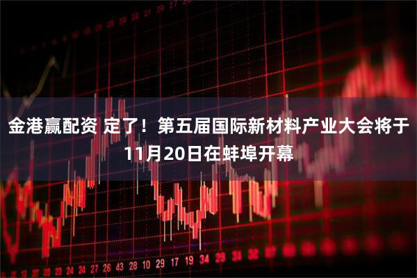 金港赢配资 定了!第五届国际新材料产业大会将于11月20日在蚌埠开幕