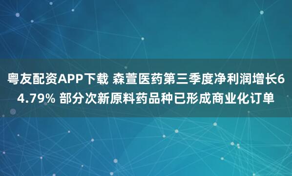 粤友配资APP下载 森萱医药第三季度净利润增长64.79% 部分次新原料药品种已形成商业化订单