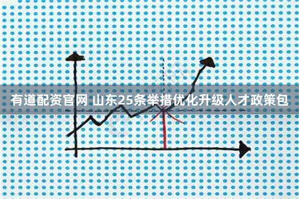 有道配资官网 山东25条举措优化升级人才政策包
