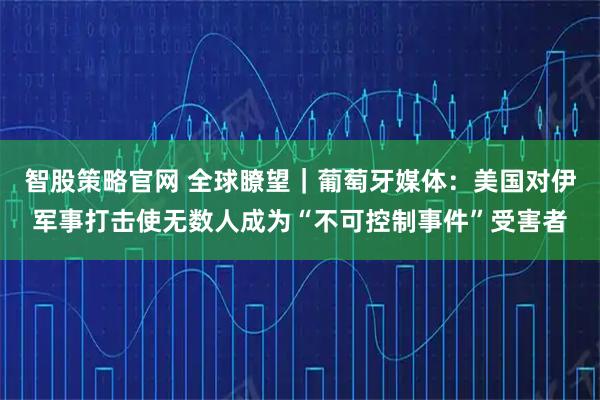 智股策略官网 全球瞭望｜葡萄牙媒体：美国对伊军事打击使无数人成为“不可控制事件”受害者