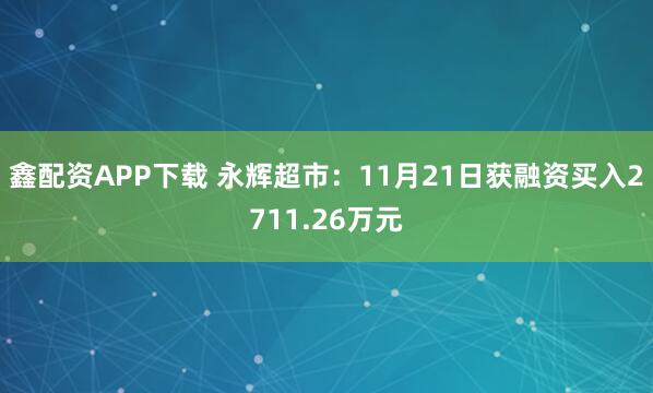 鑫配资APP下载 永辉超市:11月21日获融资买入2711.26万元