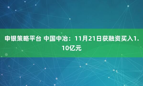 申银策略平台 中国中冶：11月21日获融资买入1.10亿元