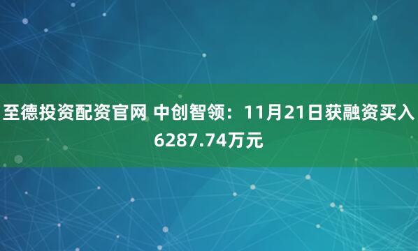 至德投资配资官网 中创智领：11月21日获融资买入6287.74万元