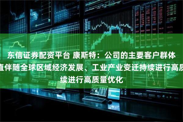 东信证券配资平台 康斯特：公司的主要客户群体结构一直伴随全球区域经济发展、工业产业变迁持续进行高质量优化