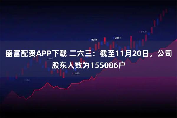 盛富配资APP下载 二六三：截至11月20日，公司股东人数为155086户