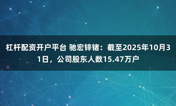 杠杆配资开户平台 驰宏锌锗：截至2025年10月31日，公司股东人数15.47万户