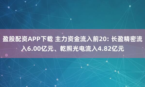 盈股配资APP下载 主力资金流入前20: 长盈精密流入6.00亿元、乾照光电流入4.82亿元