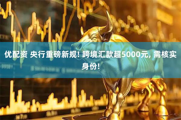 优配资 央行重磅新规! 跨境汇款超5000元, 需核实身份!