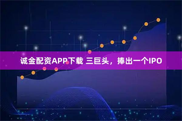 诚金配资APP下载 三巨头，捧出一个IPO