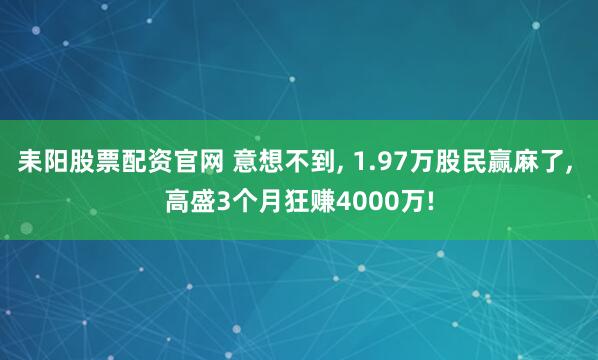 耒阳股票配资官网 意想不到, 1.97万股民赢麻了, 高盛3个月狂赚4000万!