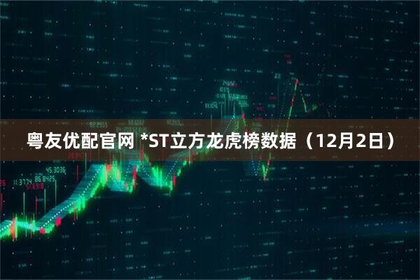 粤友优配官网 *ST立方龙虎榜数据(12月2日)