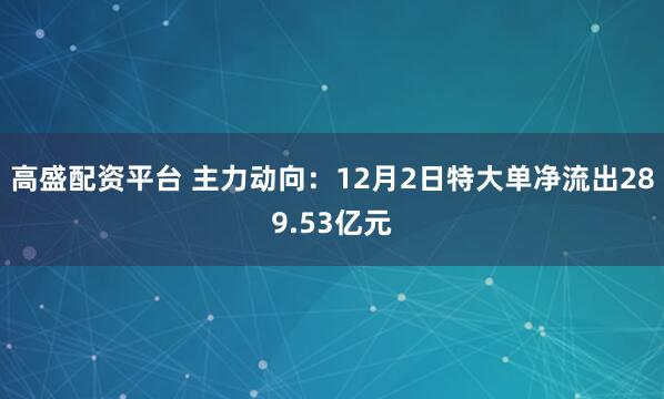 高盛配资平台 主力动向:12月2日特大单净流出289.53亿元