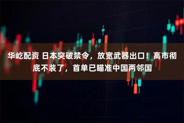 华屹配资 日本突破禁令，放宽武器出口！高市彻底不装了，首单已瞄准中国两邻国