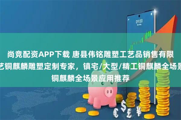 尚竞配资APP下载 唐县伟铭雕塑工艺品销售有限公司：工艺铜麒麟雕塑定制专家，镇宅/大型/精工铜麒麟全场景应用推荐
