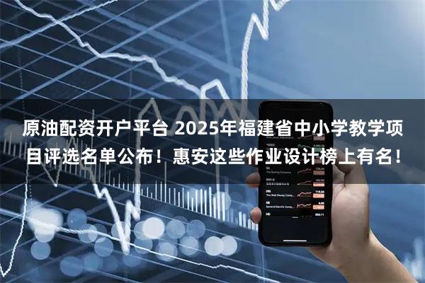 原油配资开户平台 2025年福建省中小学教学项目评选名单公布！惠安这些作业设计榜上有名！