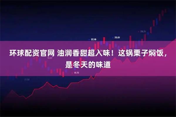 环球配资官网 油润香甜超入味！这锅栗子焖饭，是冬天的味道