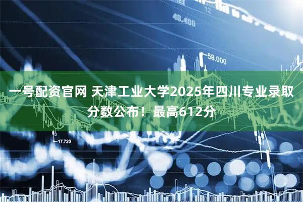 一号配资官网 天津工业大学2025年四川专业录取分数公布！最高612分