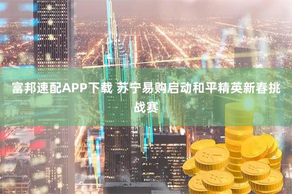 富邦速配APP下载 苏宁易购启动和平精英新春挑战赛