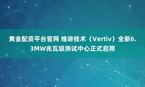 黄金配资平台官网 维谛技术（Vertiv）全新6.3MW兆瓦级测试中心正式启用