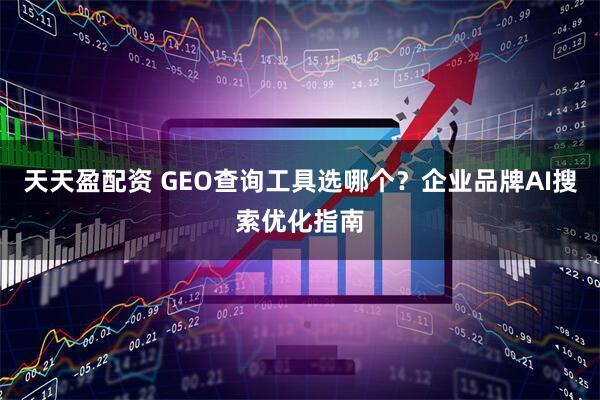天天盈配资 GEO查询工具选哪个？企业品牌AI搜索优化指南