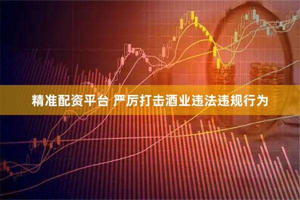 精准配资平台 严厉打击酒业违法违规行为