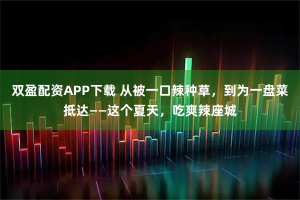 双盈配资APP下载 从被一口辣种草，到为一盘菜抵达——这个夏天，吃爽辣座城