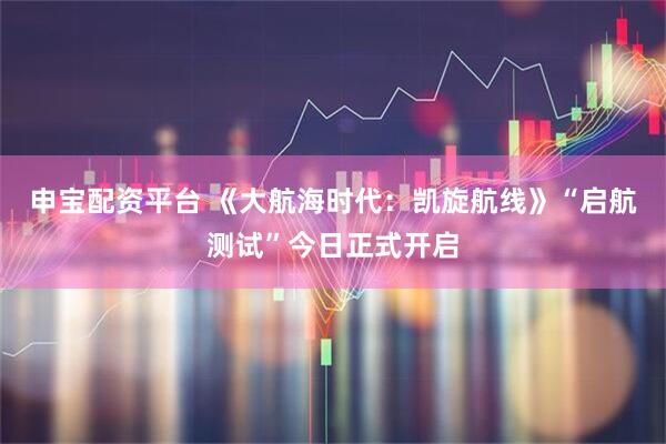 申宝配资平台 《大航海时代：凯旋航线》“启航测试”今日正式开启
