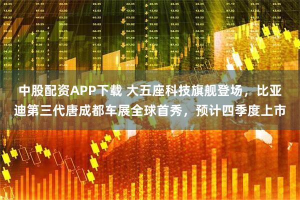 中股配资APP下载 大五座科技旗舰登场，比亚迪第三代唐成都车展全球首秀，预计四季度上市