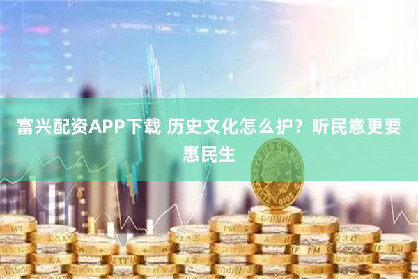 富兴配资APP下载 历史文化怎么护？听民意更要惠民生