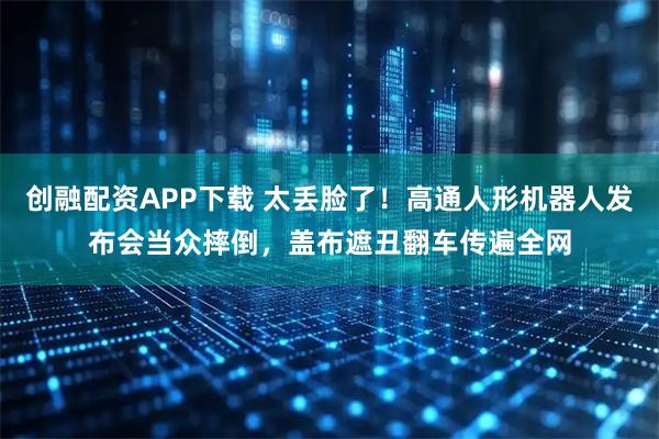 创融配资APP下载 太丢脸了！高通人形机器人发布会当众摔倒，盖布遮丑翻车传遍全网