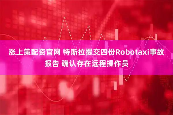涨上策配资官网 特斯拉提交四份Robotaxi事故报告 确认存在远程操作员