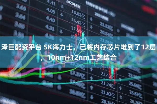 泽巨配资平台 SK海力士，已将内存芯片堆到了12层，10nm+12nm工艺结合