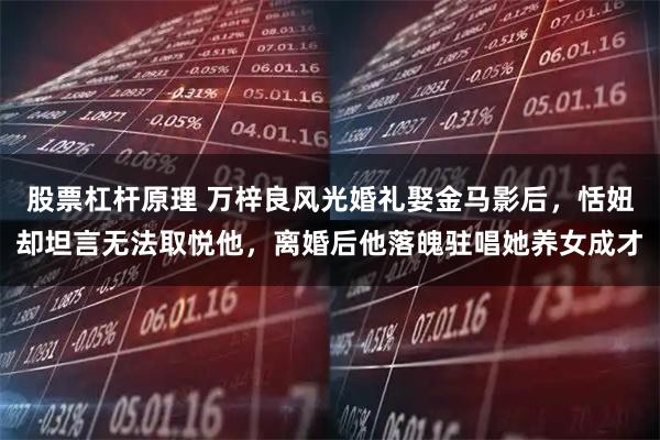 股票杠杆原理 万梓良风光婚礼娶金马影后，恬妞却坦言无法取悦他，离婚后他落魄驻唱她养女成才