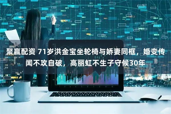 聚赢配资 71岁洪金宝坐轮椅与娇妻同框，婚变传闻不攻自破，高丽虹不生子守候30年