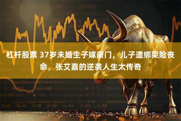 杠杆股票 37岁未婚生子嫁豪门，儿子遭绑架险丧命，张艾嘉的逆袭人生太传奇